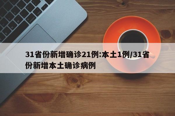 31省份新增确诊21例:本土1例/31省份新增本土确诊病例