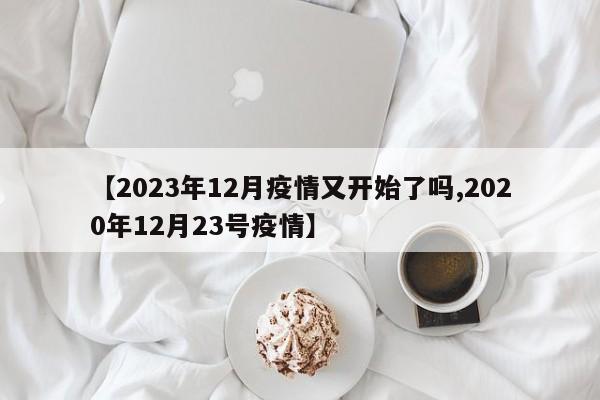 【2023年12月疫情又开始了吗,2020年12月23号疫情】