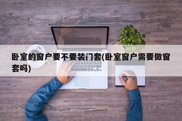 卧室的窗户要不要装门套(卧室窗户需要做窗套吗)