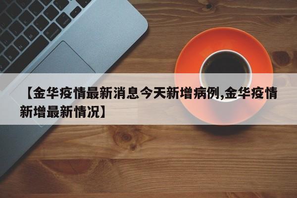 【金华疫情最新消息今天新增病例,金华疫情新增最新情况】