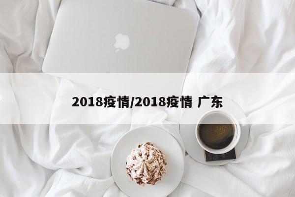 2018疫情/2018疫情 广东