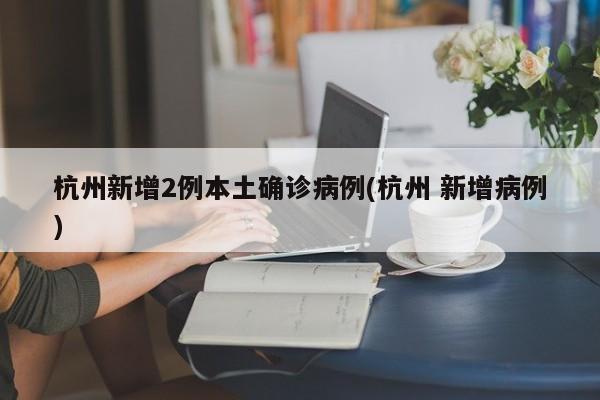 杭州新增2例本土确诊病例(杭州 新增病例)
