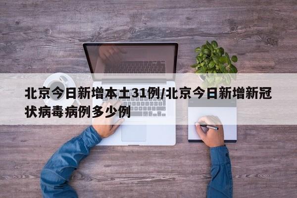 北京今日新增本土31例/北京今日新增新冠状病毒病例多少例