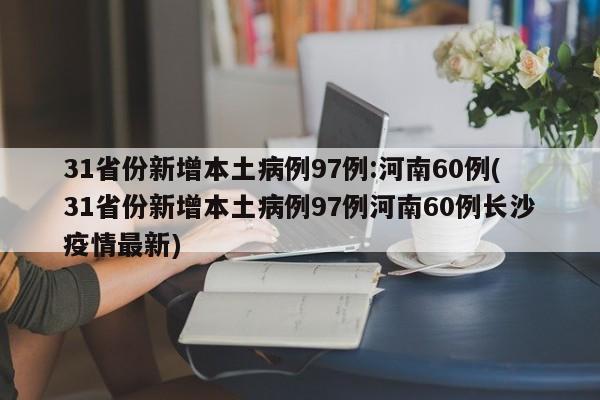31省份新增本土病例97例:河南60例(31省份新增本土病例97例河南60例长沙疫情最新)