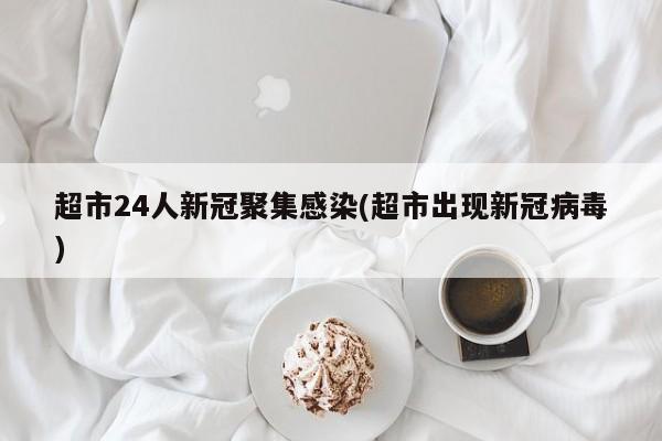 超市24人新冠聚集感染(超市出现新冠病毒)