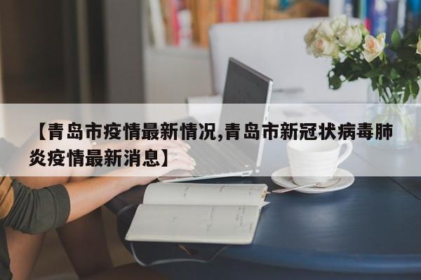 【青岛市疫情最新情况,青岛市新冠状病毒肺炎疫情最新消息】