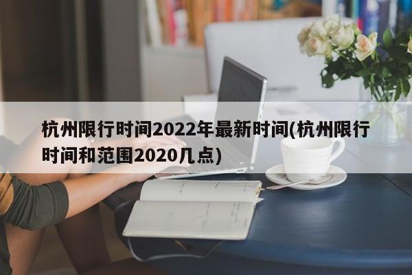 杭州限行时间2022年最新时间(杭州限行时间和范围2020几点)