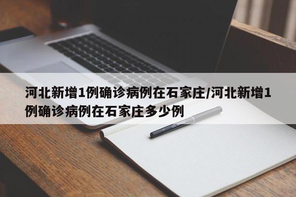 河北新增1例确诊病例在石家庄/河北新增1例确诊病例在石家庄多少例