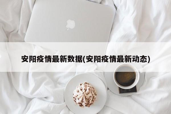 安阳疫情最新数据(安阳疫情最新动态)