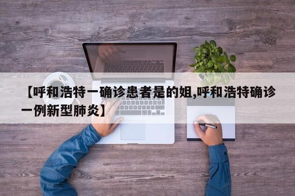 【呼和浩特一确诊患者是的姐,呼和浩特确诊一例新型肺炎】