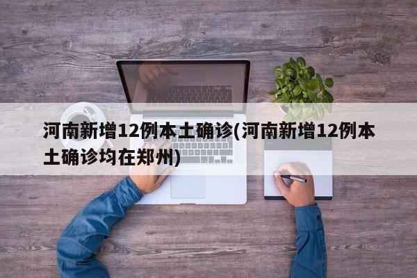 河南新增12例本土确诊(河南新增12例本土确诊均在郑州)