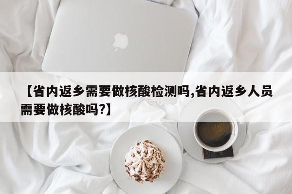 【省内返乡需要做核酸检测吗,省内返乡人员需要做核酸吗?】
