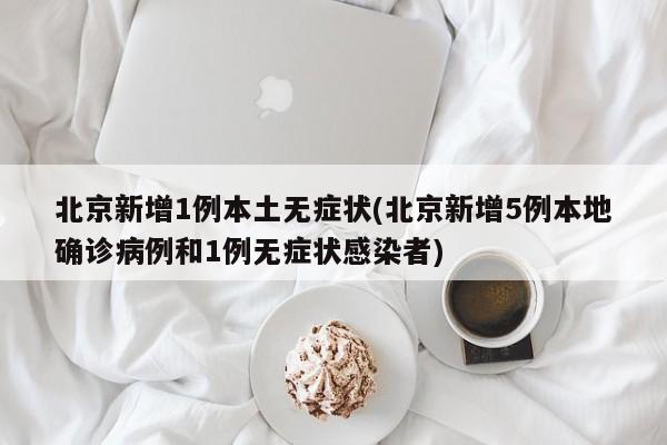 北京新增1例本土无症状(北京新增5例本地确诊病例和1例无症状感染者)