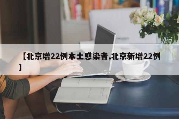 【北京增22例本土感染者,北京新增22例】