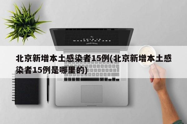 北京新增本土感染者15例(北京新增本土感染者15例是哪里的)