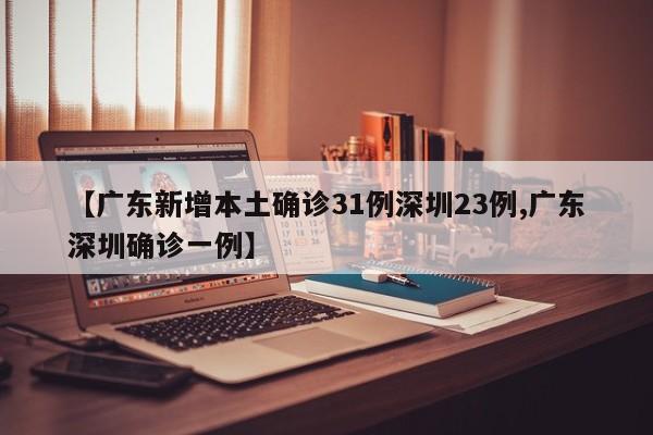 【广东新增本土确诊31例深圳23例,广东深圳确诊一例】