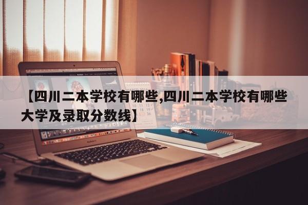 【四川二本学校有哪些,四川二本学校有哪些大学及录取分数线】