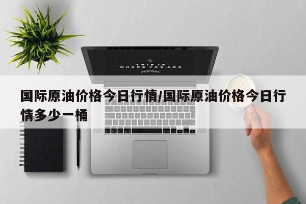 国际原油价格今日行情/国际原油价格今日行情多少一桶