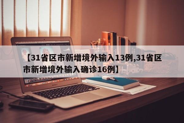 【31省区市新增境外输入13例,31省区市新增境外输入确诊16例】