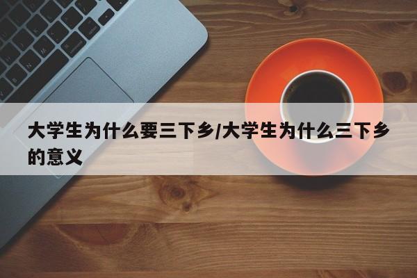 大学生为什么要三下乡/大学生为什么三下乡的意义
