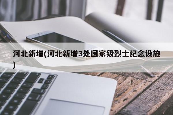 河北新增(河北新增3处国家级烈士纪念设施)