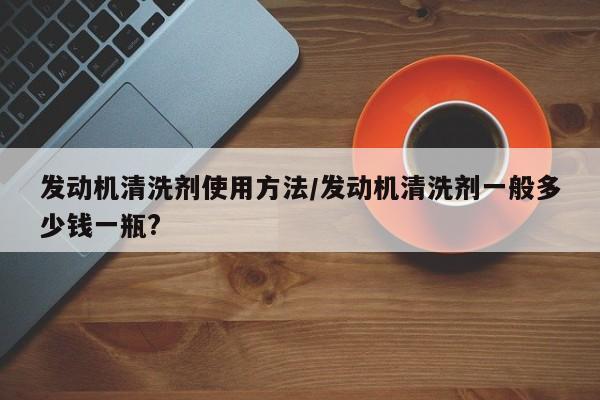 发动机清洗剂使用方法/发动机清洗剂一般多少钱一瓶?