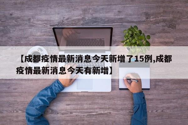 【成都疫情最新消息今天新增了15例,成都疫情最新消息今天有新增】