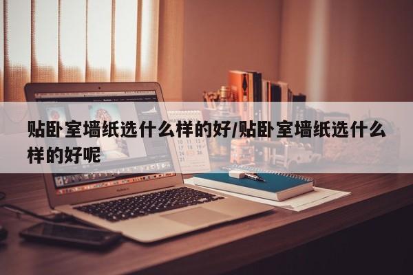 贴卧室墙纸选什么样的好/贴卧室墙纸选什么样的好呢