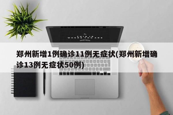 郑州新增1例确诊11例无症状(郑州新增确诊13例无症状50例)