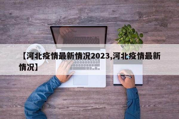 【河北疫情最新情况2023,河北疫情最新情况】