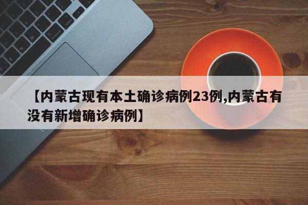 【内蒙古现有本土确诊病例23例,内蒙古有没有新增确诊病例】