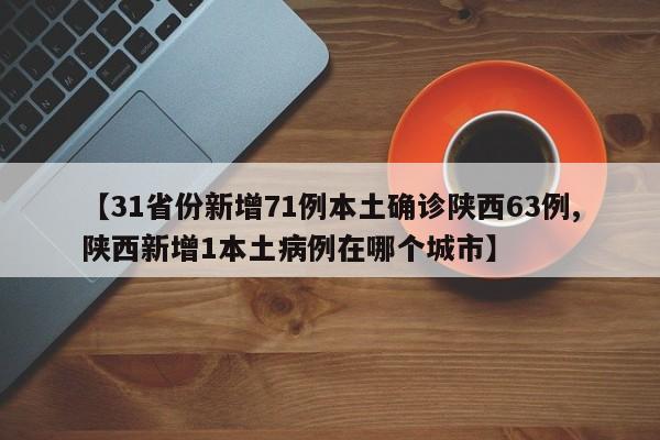 【31省份新增71例本土确诊陕西63例,陕西新增1本土病例在哪个城市】