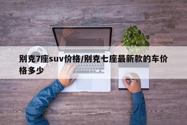 别克7座suv价格/别克七座最新款的车价格多少