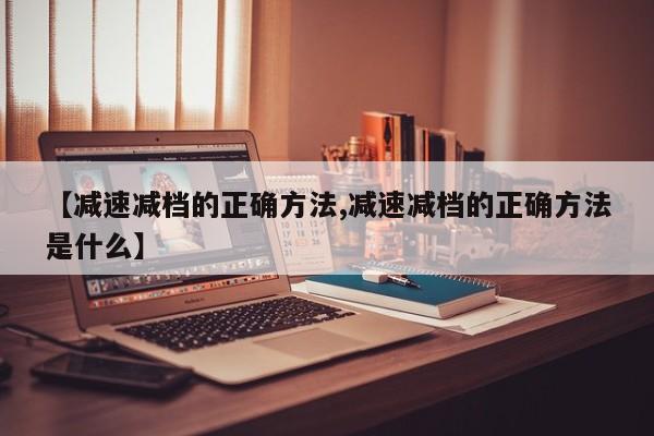 【减速减档的正确方法,减速减档的正确方法是什么】