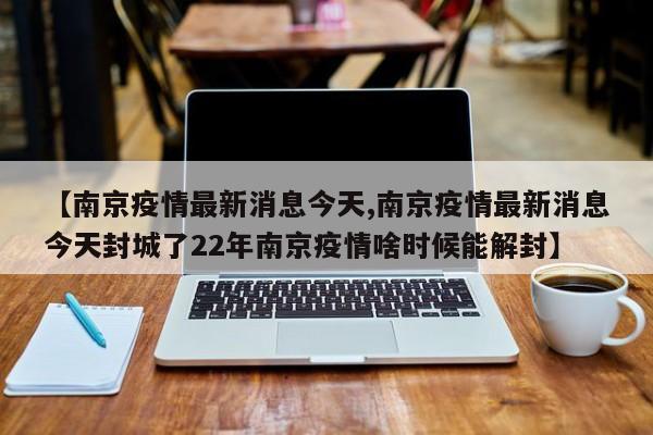 【南京疫情最新消息今天,南京疫情最新消息今天封城了22年南京疫情啥时候能解封】