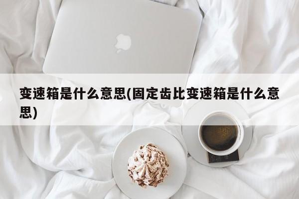 变速箱是什么意思(固定齿比变速箱是什么意思)