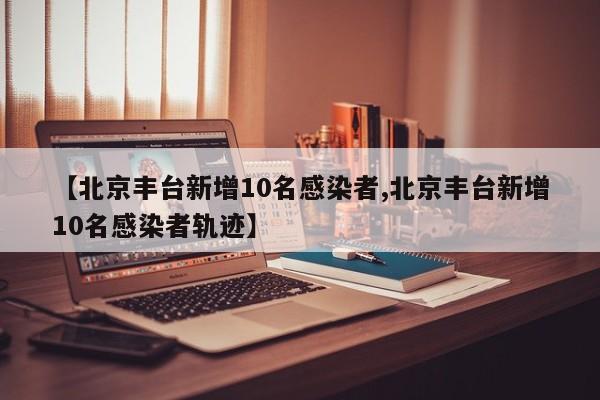 【北京丰台新增10名感染者,北京丰台新增10名感染者轨迹】