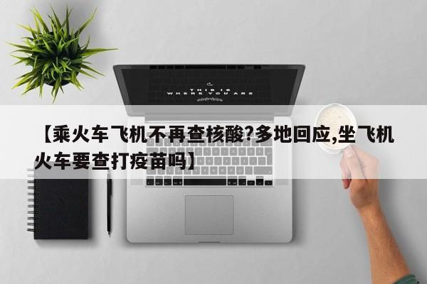 【乘火车飞机不再查核酸?多地回应,坐飞机火车要查打疫苗吗】
