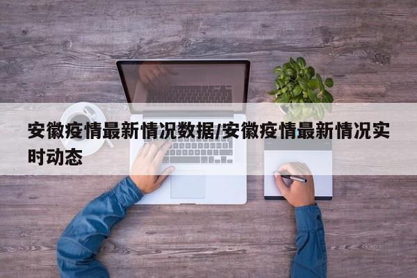 安徽疫情最新情况数据/安徽疫情最新情况实时动态