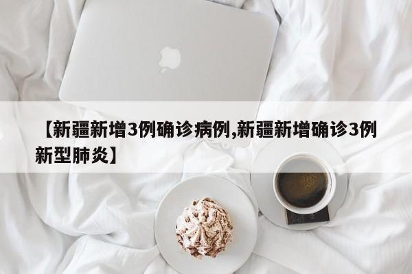 【新疆新增3例确诊病例,新疆新增确诊3例新型肺炎】