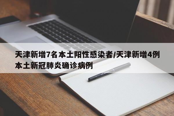 天津新增7名本土阳性感染者/天津新增4例本土新冠肺炎确诊病例