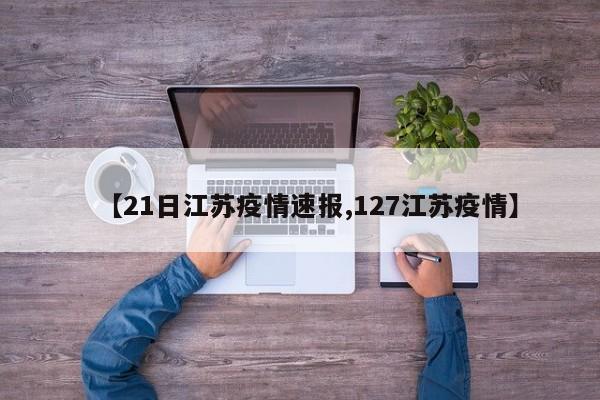 【21日江苏疫情速报,127江苏疫情】