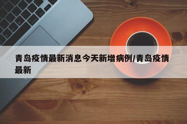青岛疫情最新消息今天新增病例/青岛疫情 最新