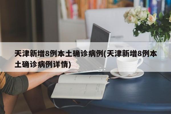 天津新增8例本土确诊病例(天津新增8例本土确诊病例详情)