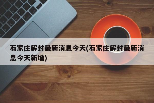 石家庄解封最新消息今天(石家庄解封最新消息今天新增)