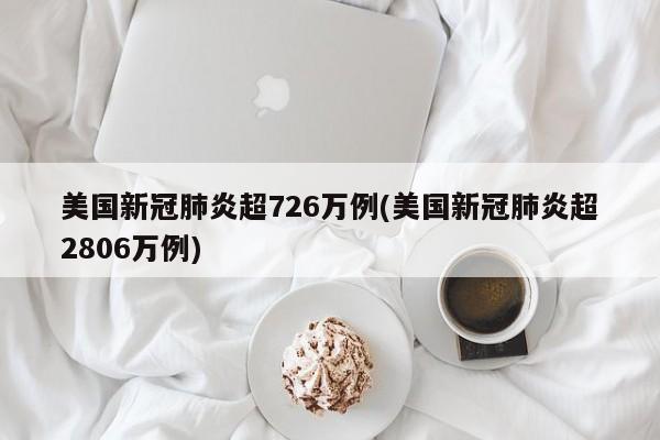 美国新冠肺炎超726万例(美国新冠肺炎超2806万例)