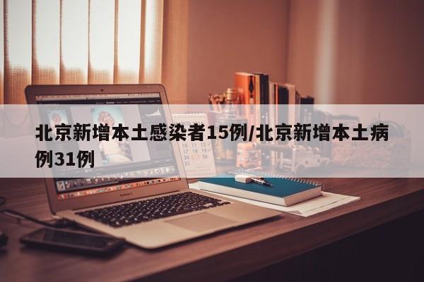 北京新增本土感染者15例/北京新增本土病例31例
