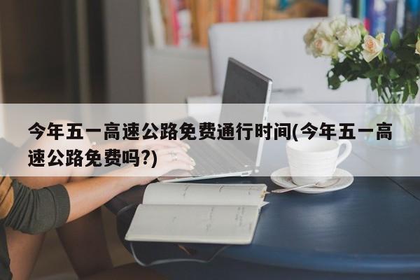 今年五一高速公路免费通行时间(今年五一高速公路免费吗?)