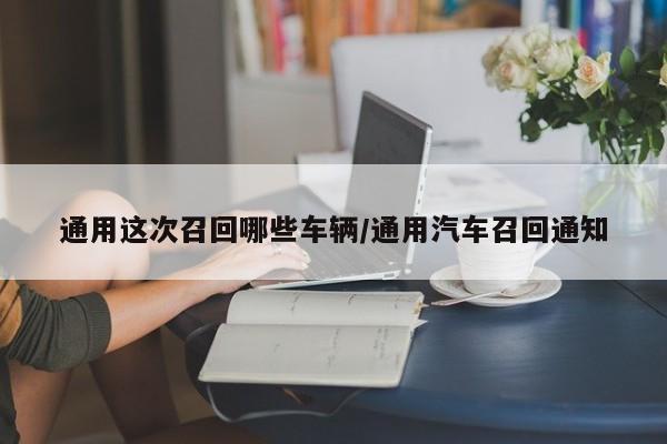 通用这次召回哪些车辆/通用汽车召回通知