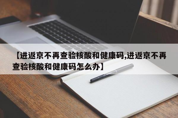 【进返京不再查验核酸和健康码,进返京不再查验核酸和健康码怎么办】